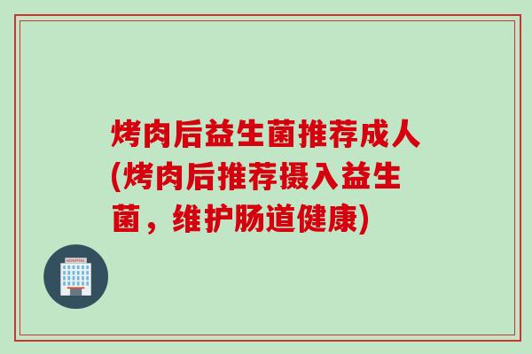 烤肉后益生菌推荐成人(烤肉后推荐摄入益生菌，维护肠道健康)