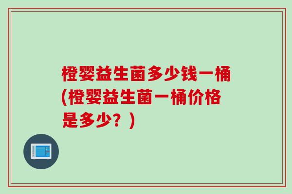 橙婴益生菌多少钱一桶(橙婴益生菌一桶价格是多少？)
