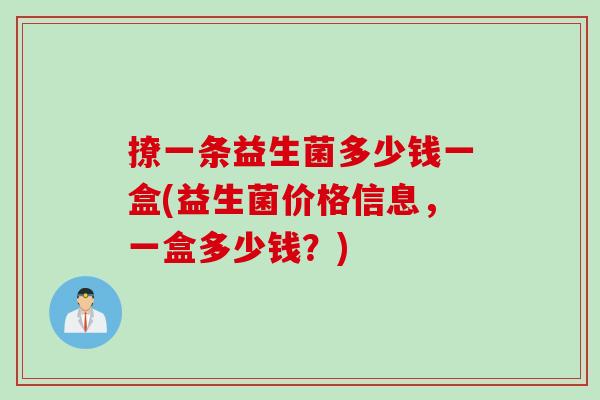撩一条益生菌多少钱一盒(益生菌价格信息，一盒多少钱？)