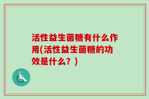 活性益生菌糖有什么作用(活性益生菌糖的功效是什么？)