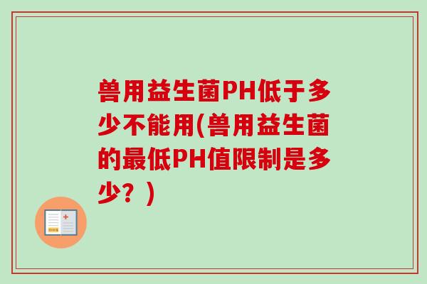 兽用益生菌PH低于多少不能用(兽用益生菌的低PH值限制是多少?) 兽用益生菌PH低于多少不能用(兽用益生菌的低PH值限制是多少?)