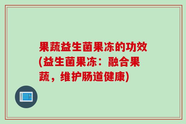 果蔬益生菌果冻的功效(益生菌果冻:融合果蔬,维护肠道健康) 果蔬益生菌果冻的功效(益生菌果冻:融合果蔬,维护肠道健康)