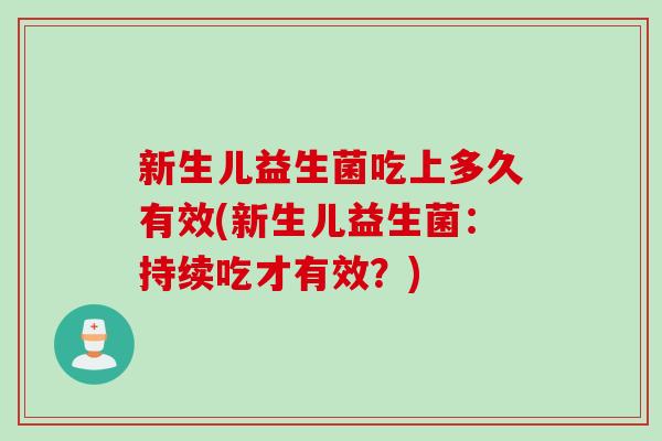 新生儿益生菌吃上多久有效(新生儿益生菌:持续吃才有效?) 新生儿益生菌吃上多久有效(新生儿益生菌:持续吃才有效?)