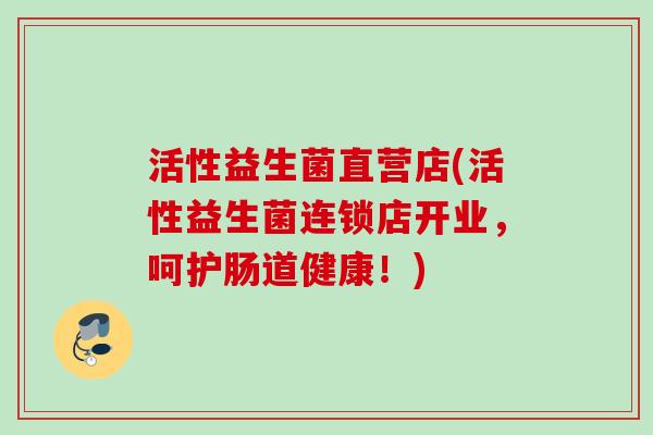 活性益生菌直营店(活性益生菌连锁店开业，呵护肠道健康！)