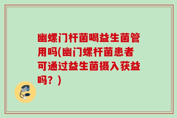 幽螺门杆菌喝益生菌管用吗(幽门螺杆菌患者可通过益生菌摄入获益吗？)