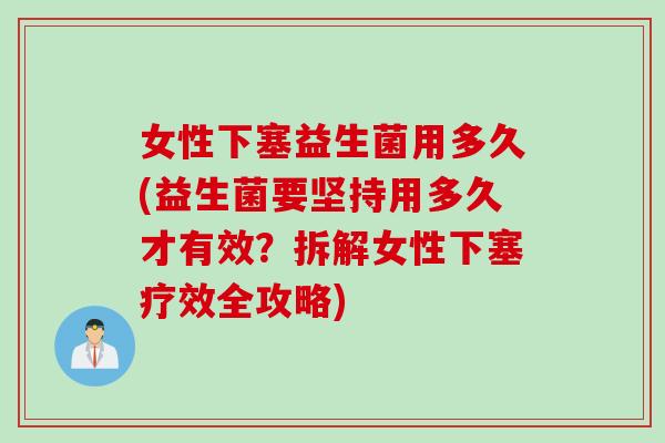 女性下塞益生菌用多久(益生菌要坚持用多久才有效?拆解女性下塞疗效全攻略) 女性下塞益生菌用多久(益生菌要坚持用多久才有效?拆解女性下塞疗效全攻略)