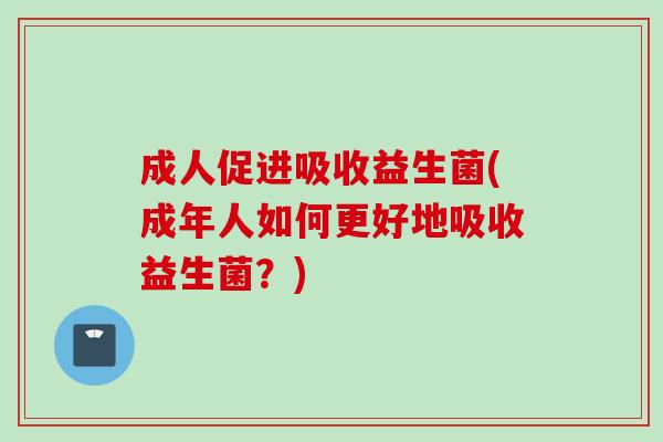 成人促进吸收益生菌(成年人如何更好地吸收益生菌?) 成人促进吸收益生菌(成年人如何更好地吸收益生菌?)