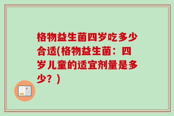 格物益生菌四岁吃多少合适(格物益生菌：四岁儿童的适宜剂量是多少？)