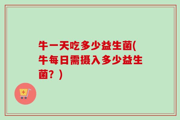 牛一天吃多少益生菌(牛每日需摄入多少益生菌？)
