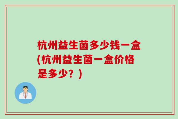 杭州益生菌多少钱一盒(杭州益生菌一盒价格是多少？)
