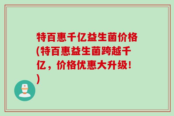 特百惠千亿益生菌价格(特百惠益生菌跨越千亿，价格优惠大升级！)