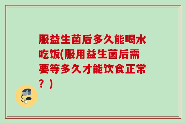服益生菌后多久能喝水吃饭(服用益生菌后需要等多久才能饮食正常？)