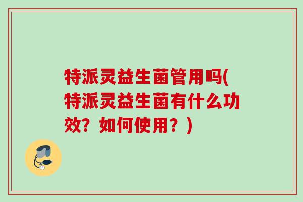 特派灵益生菌管用吗(特派灵益生菌有什么功效？如何使用？)