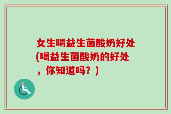 女生喝益生菌酸奶好处(喝益生菌酸奶的好处，你知道吗？)