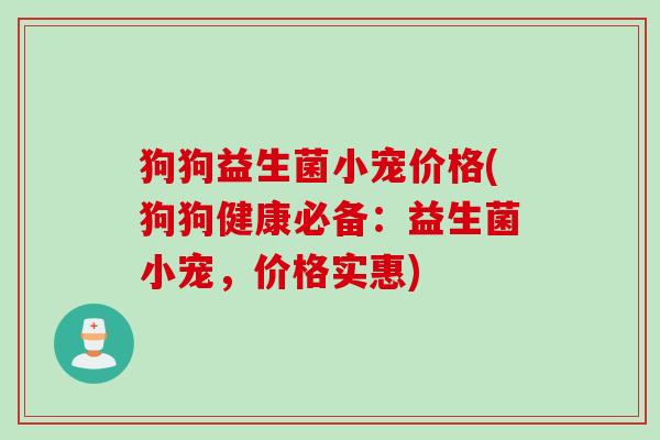 狗狗益生菌小宠价格(狗狗健康必备：益生菌小宠，价格实惠)