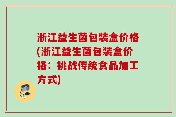 浙江益生菌包装盒价格(浙江益生菌包装盒价格：挑战传统食品加工方式)