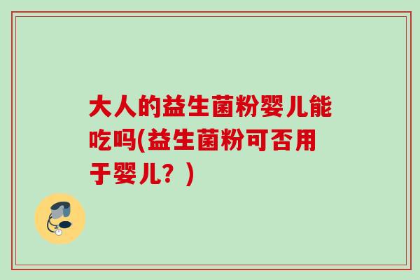 大人的益生菌粉婴儿能吃吗(益生菌粉可否用于婴儿？)