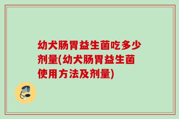 幼犬肠胃益生菌吃多少剂量(幼犬肠胃益生菌使用方法及剂量)