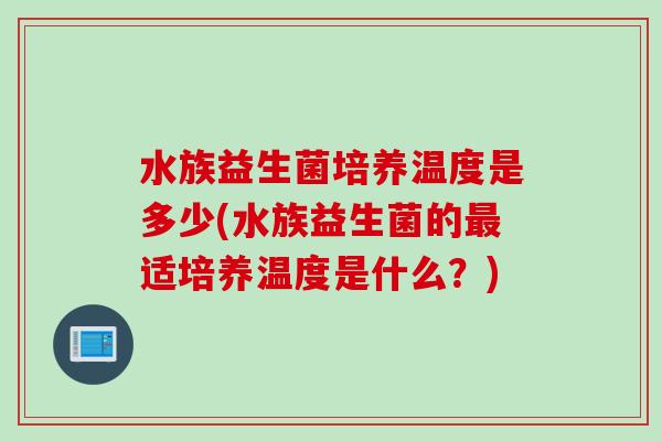 水族益生菌培养温度是多少(水族益生菌的适培养温度是什么?) 水族益生菌培养温度是多少(水族益生菌的适培养温度是什么?)