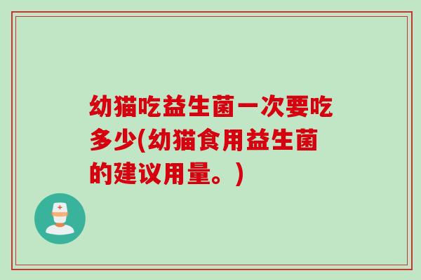 幼猫吃益生菌一次要吃多少(幼猫食用益生菌的建议用量。) 幼猫吃益生菌一次要吃多少(幼猫食用益生菌的建议用量。)