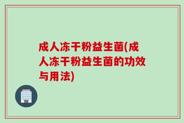 成人冻干粉益生菌(成人冻干粉益生菌的功效与用法)