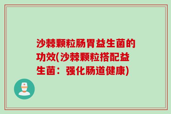沙棘颗粒肠胃益生菌的功效(沙棘颗粒搭配益生菌:强化肠道健康) 沙棘颗粒肠胃益生菌的功效(沙棘颗粒搭配益生菌:强化肠道健康)
