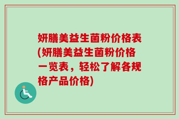 妍膳美益生菌粉价格表(妍膳美益生菌粉价格一览表,轻松了解各规格产品价格) 妍膳美益生菌粉价格表(妍膳美益生菌粉价格一览表,轻松了解各规格产品价格)