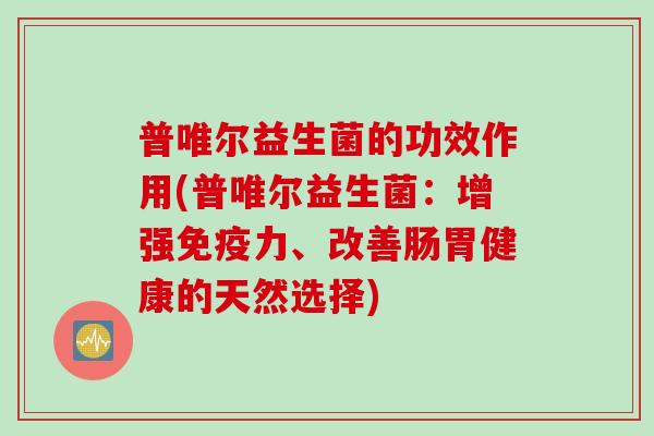 普唯尔益生菌的功效作用(普唯尔益生菌：增强力、改善肠胃健康的天然选择)