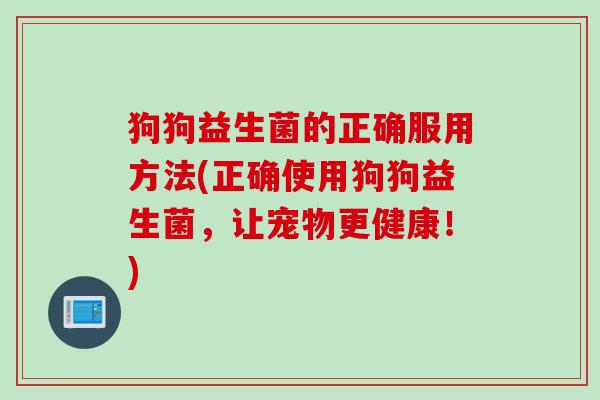 狗狗益生菌的正确服用方法(正确使用狗狗益生菌，让宠物更健康！)