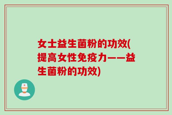 女士益生菌粉的功效(提高女性力——益生菌粉的功效) 女士益生菌粉的功效(提高女性力——益生菌粉的功效)