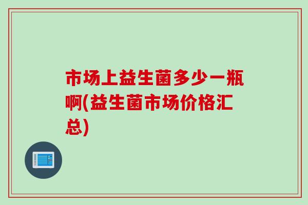 市场上益生菌多少一瓶啊(益生菌市场价格汇总) 市场上益生菌多少一瓶啊(益生菌市场价格汇总)