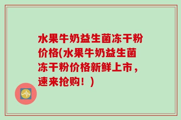 水果牛奶益生菌冻干粉价格(水果牛奶益生菌冻干粉价格新鲜上市，速来抢购！)