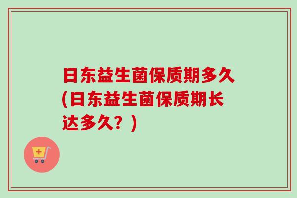 日东益生菌保质期多久(日东益生菌保质期长达多久？)