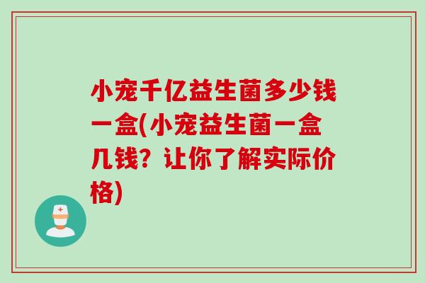 小宠千亿益生菌多少钱一盒(小宠益生菌一盒几钱？让你了解实际价格)