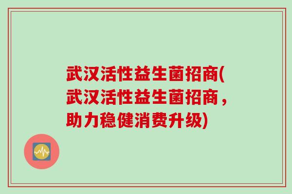 武汉活性益生菌招商(武汉活性益生菌招商，助力稳健消费升级)