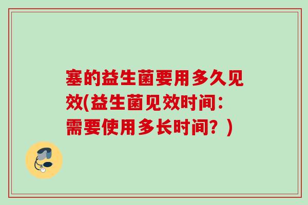 塞的益生菌要用多久见效(益生菌见效时间：需要使用多长时间？)