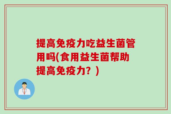 提高力吃益生菌管用吗(食用益生菌帮助提高力?) 提高力吃益生菌管用吗(食用益生菌帮助提高力?)