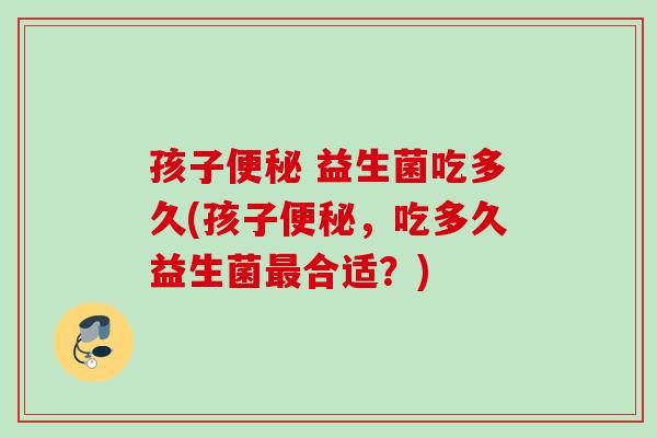 孩子 益生菌吃多久(孩子,吃多久益生菌合适?) 孩子 益生菌吃多久(孩子,吃多久益生菌合适?)