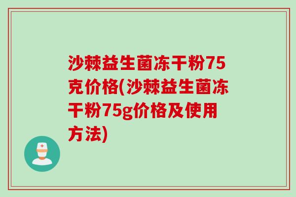 沙棘益生菌冻干粉75克价格(沙棘益生菌冻干粉75g价格及使用方法)
