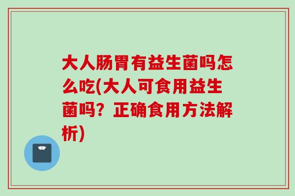 大人肠胃有益生菌吗怎么吃(大人可食用益生菌吗？正确食用方法解析)