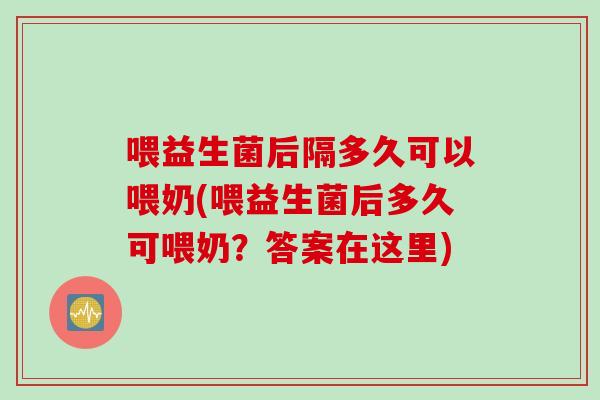 喂益生菌后隔多久可以喂奶(喂益生菌后多久可喂奶?答案在这里) 喂益生菌后隔多久可以喂奶(喂益生菌后多久可喂奶?答案在这里)