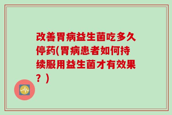 改善胃益生菌吃多久停药(胃患者如何持续服用益生菌才有效果?) 改善胃益生菌吃多久停药(胃患者如何持续服用益生菌才有效果?)