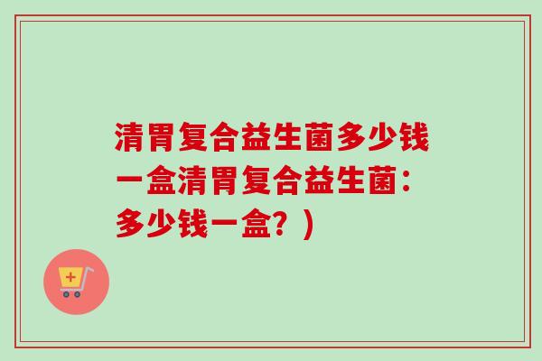 清胃复合益生菌多少钱一盒清胃复合益生菌：多少钱一盒？)