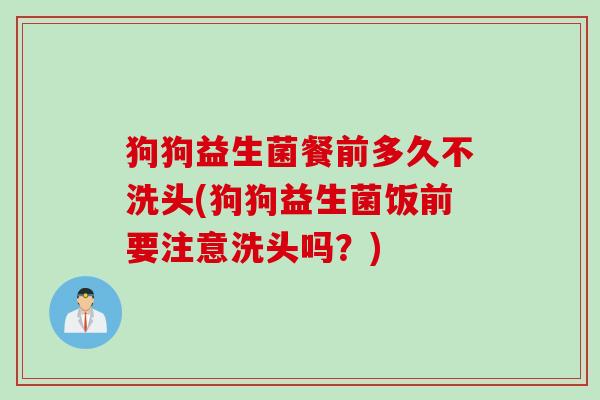 狗狗益生菌餐前多久不洗头(狗狗益生菌饭前要注意洗头吗?) 狗狗益生菌餐前多久不洗头(狗狗益生菌饭前要注意洗头吗?)