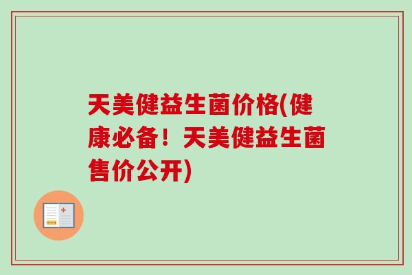 天美健益生菌价格(健康必备!天美健益生菌售价公开) 天美健益生菌价格(健康必备!天美健益生菌售价公开)