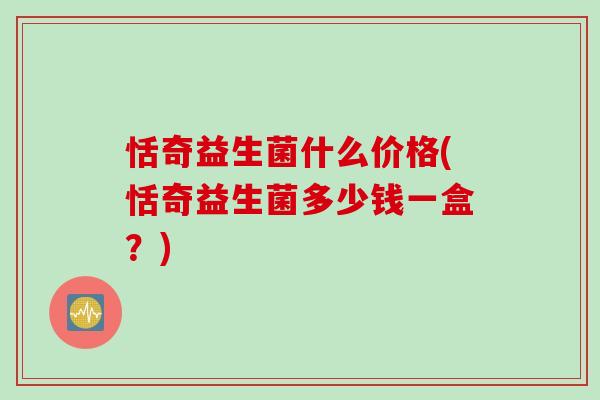 恬奇益生菌什么价格(恬奇益生菌多少钱一盒？)