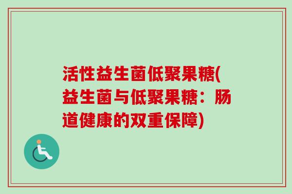 活性益生菌低聚果糖(益生菌与低聚果糖：肠道健康的双重保障)