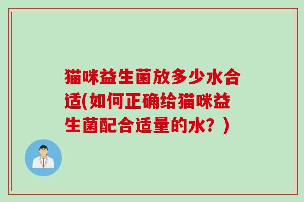 猫咪益生菌放多少水合适(如何正确给猫咪益生菌配合适量的水？)