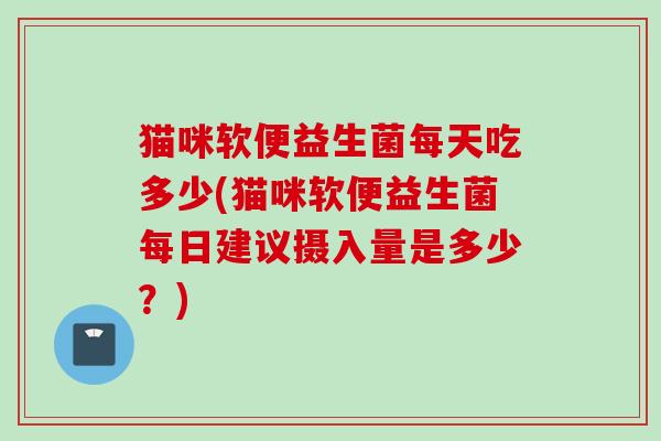 猫咪软便益生菌每天吃多少(猫咪软便益生菌每日建议摄入量是多少？)