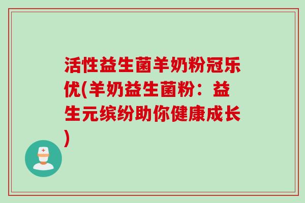 活性益生菌羊奶粉冠乐优(羊奶益生菌粉:益生元缤纷助你健康成长) 活性益生菌羊奶粉冠乐优(羊奶益生菌粉:益生元缤纷助你健康成长)